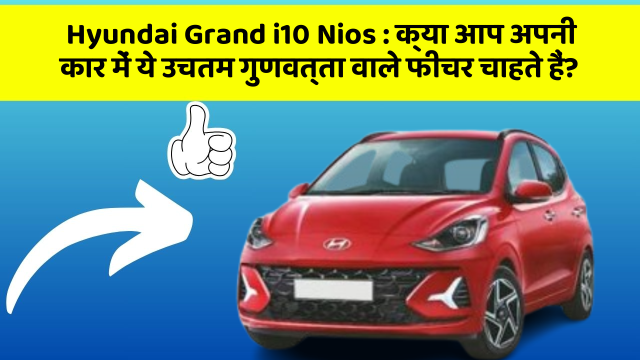 Hyundai Grand i10 Nios: क्या आप अपनी कार में ये उचतम गुणवत्ता वाले फीचर चाहते हैं?