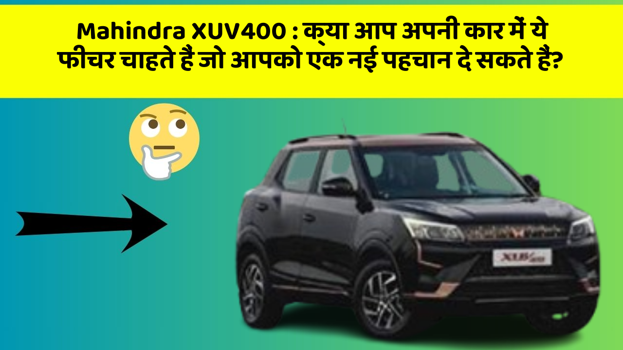 Mahindra XUV400:क्या आप अपनी कार में ये फीचर चाहते हैं जो आपको एक नई पहचान दे सकते हैं?