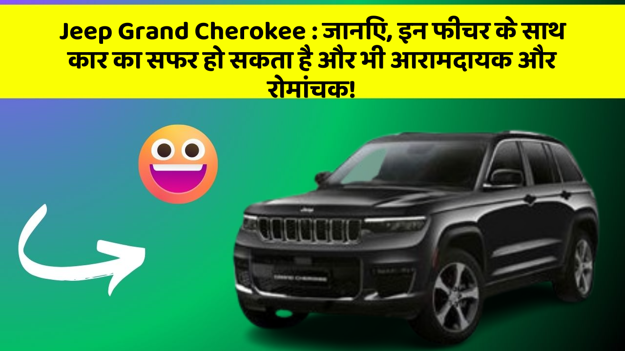 Jeep Grand Cherokee : जानिए, इन फीचर के साथ कार का सफर हो सकता है और भी आरामदायक और रोमांचक!