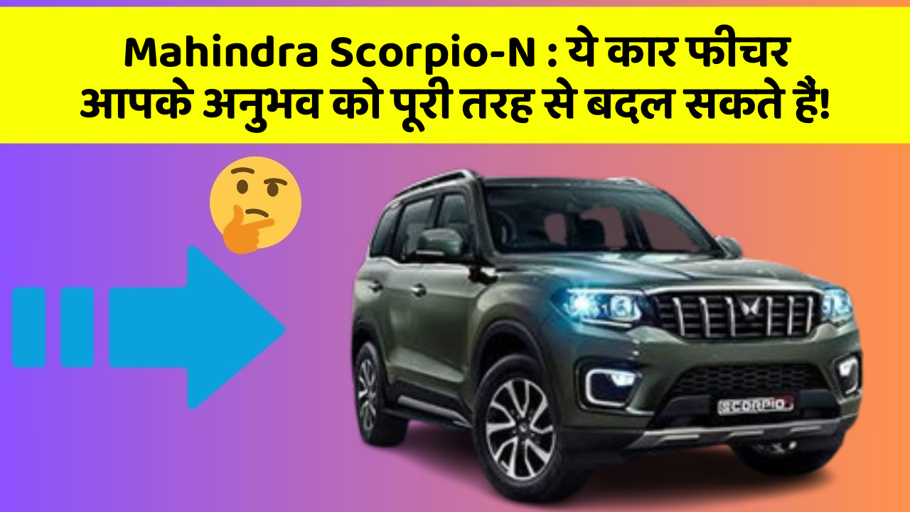 Mahindra Scorpio-N:ये कार फीचर आपके अनुभव को पूरी तरह से बदल सकते हैं!