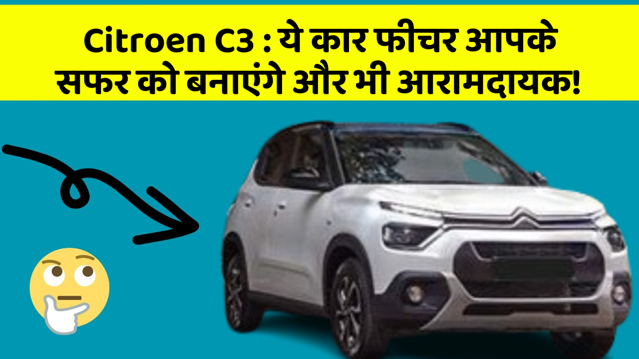 Citroen C3 : ये कार फीचर आपके सफर को बनाएंगे और भी आरामदायक!