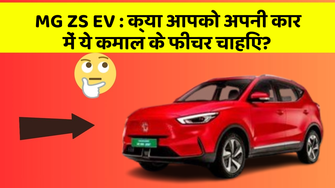 MG ZS EV:क्या आपको अपनी कार में ये कमाल के फीचर चाहिए?