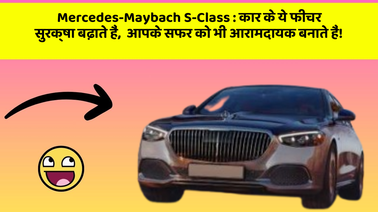 Mercedes-Maybach S-Class: कार के ये फीचर सुरक्षा बढ़ाते हैं,  आपके सफर को भी आरामदायक बनाते हैं!