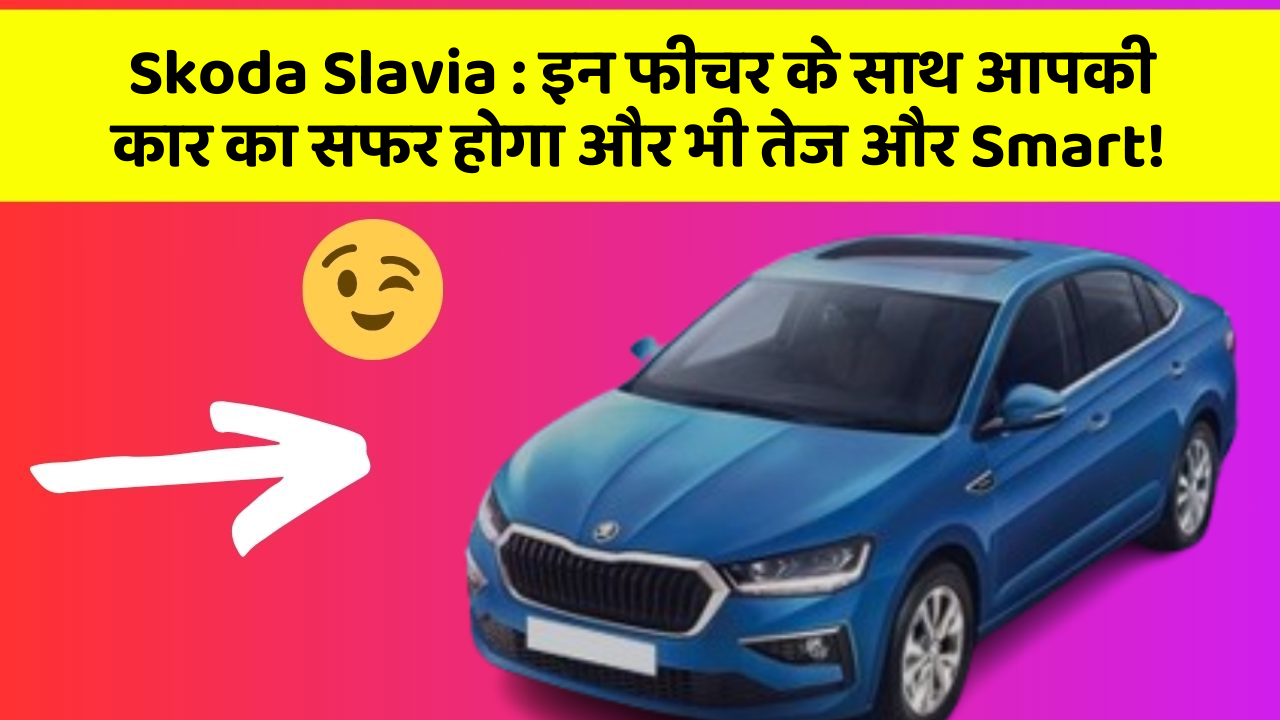 Skoda Slavia:इन फीचर के साथ आपकी कार का सफर होगा और भी तेज और Smart!