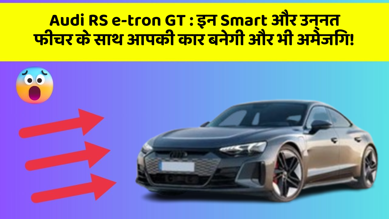 Audi RS e-tron GT:इन Smart और उन्नत फीचर के साथ आपकी कार बनेगी और भी अमेजिंग!