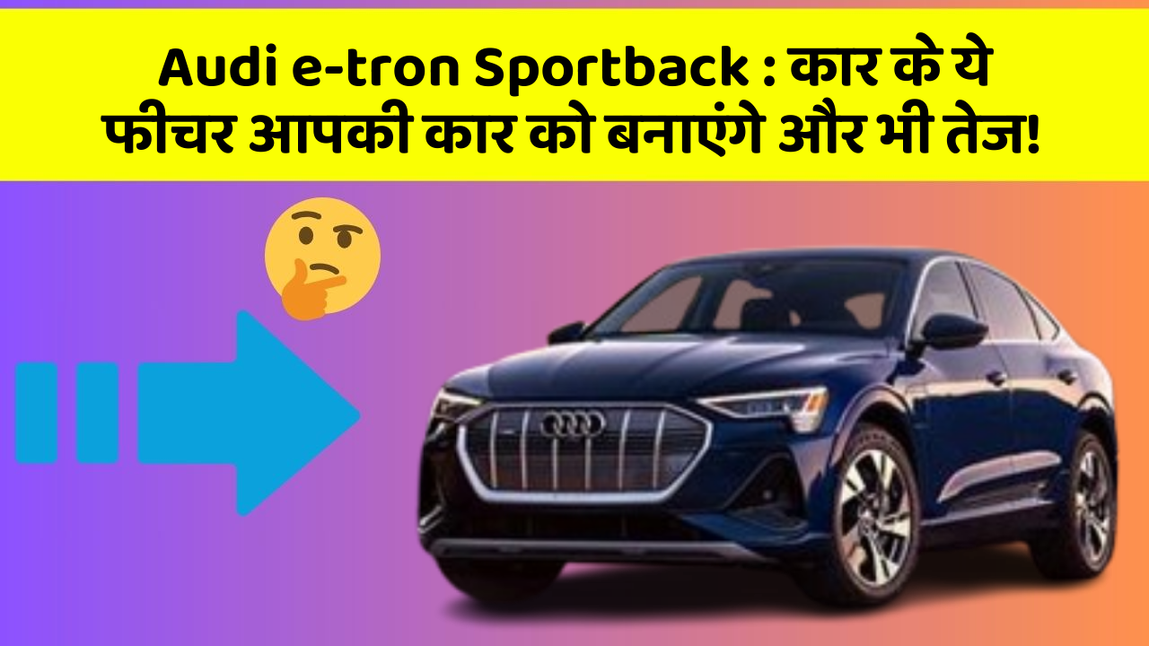 Audi e-tron Sportback:कार के ये फीचर आपकी कार को बनाएंगे और भी तेज!
