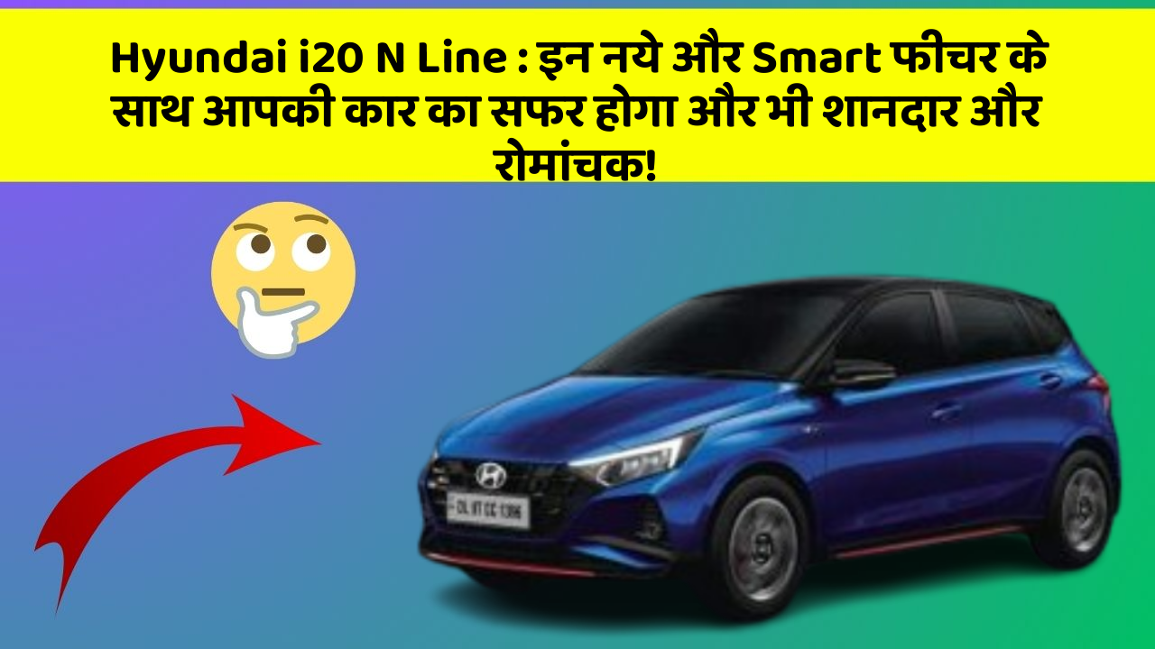 Hyundai i20 N Line : इन नये और Smart फीचर के साथ आपकी कार का सफर होगा और भी शानदार और रोमांचक!