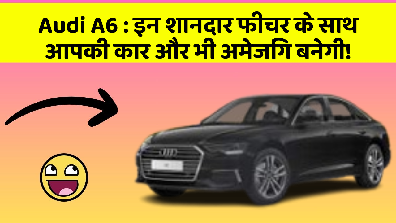 Audi A6: इन शानदार फीचर के साथ आपकी कार और भी अमेजिंग बनेगी!