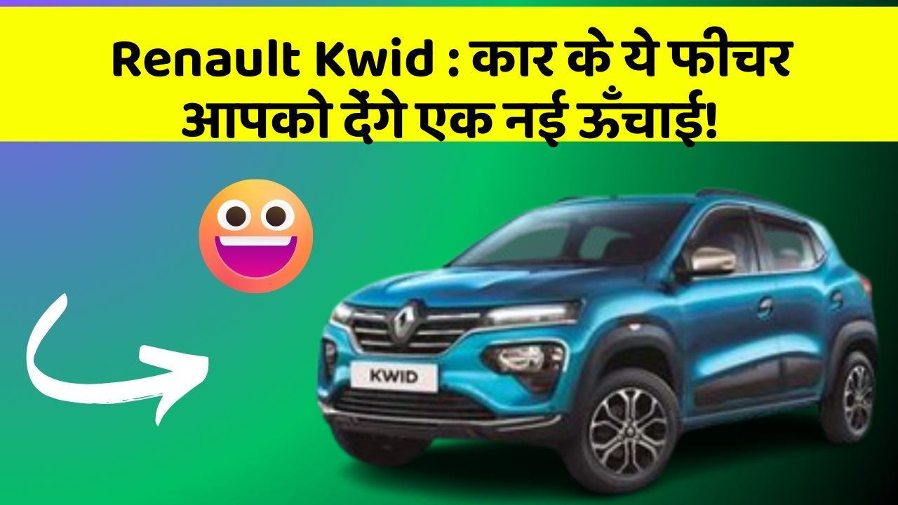 Renault Kwid: कार के ये फीचर आपको देंगे एक नई ऊँचाई!