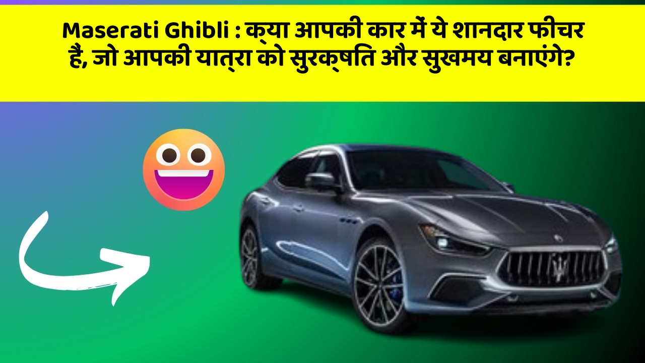 Maserati Ghibli: क्या आपकी कार में ये शानदार फीचर हैं, जो आपकी यात्रा को सुरक्षित और सुखमय बनाएंगे?