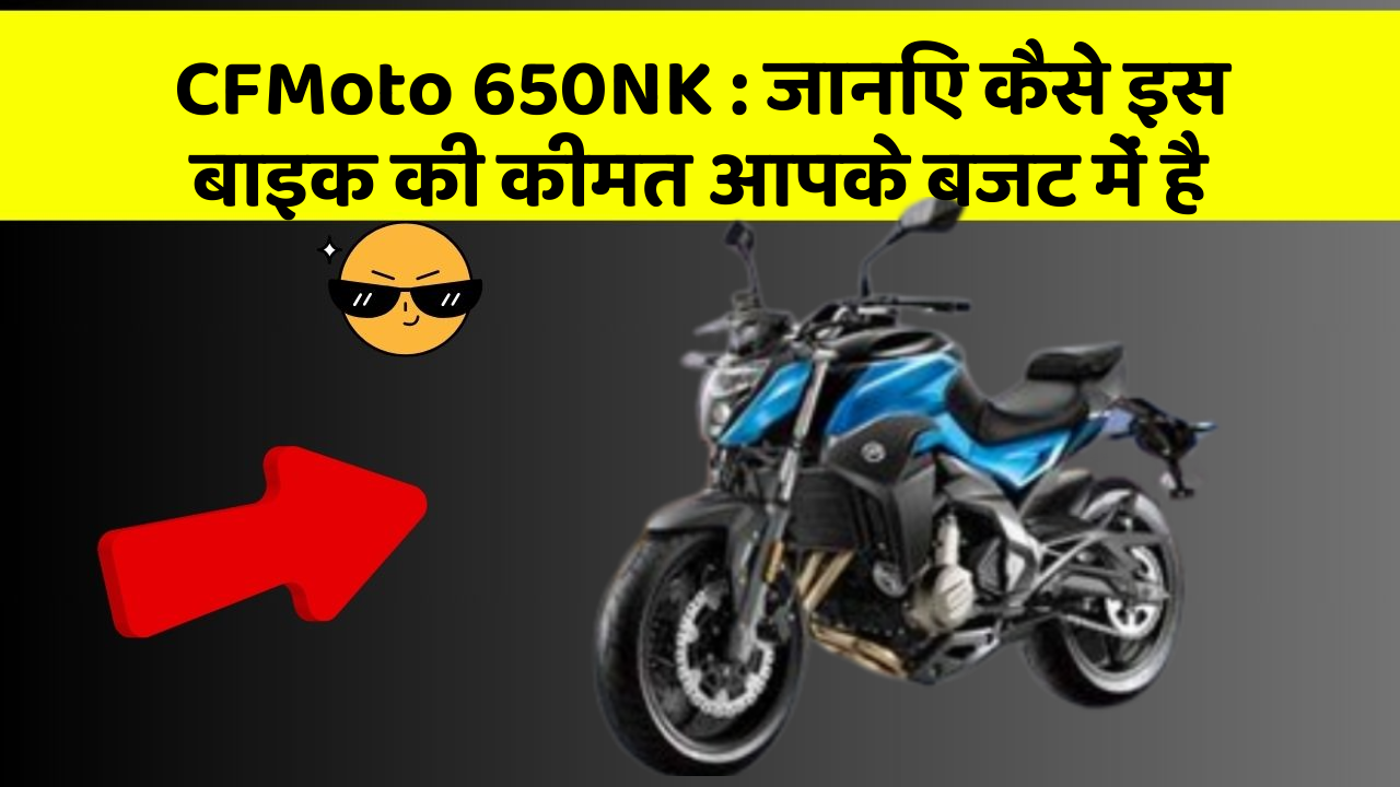 CFMoto 650NK: जानिए कैसे इस बाइक की कीमत आपके बजट में है