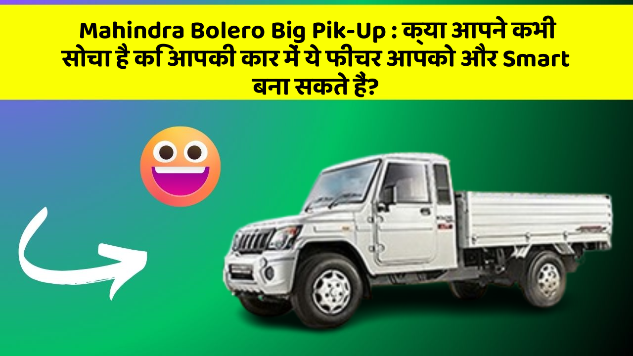 Mahindra Bolero Big Pik-Up:क्या आपने कभी सोचा है कि आपकी कार में ये फीचर आपको और Smart बना सकते हैं?
