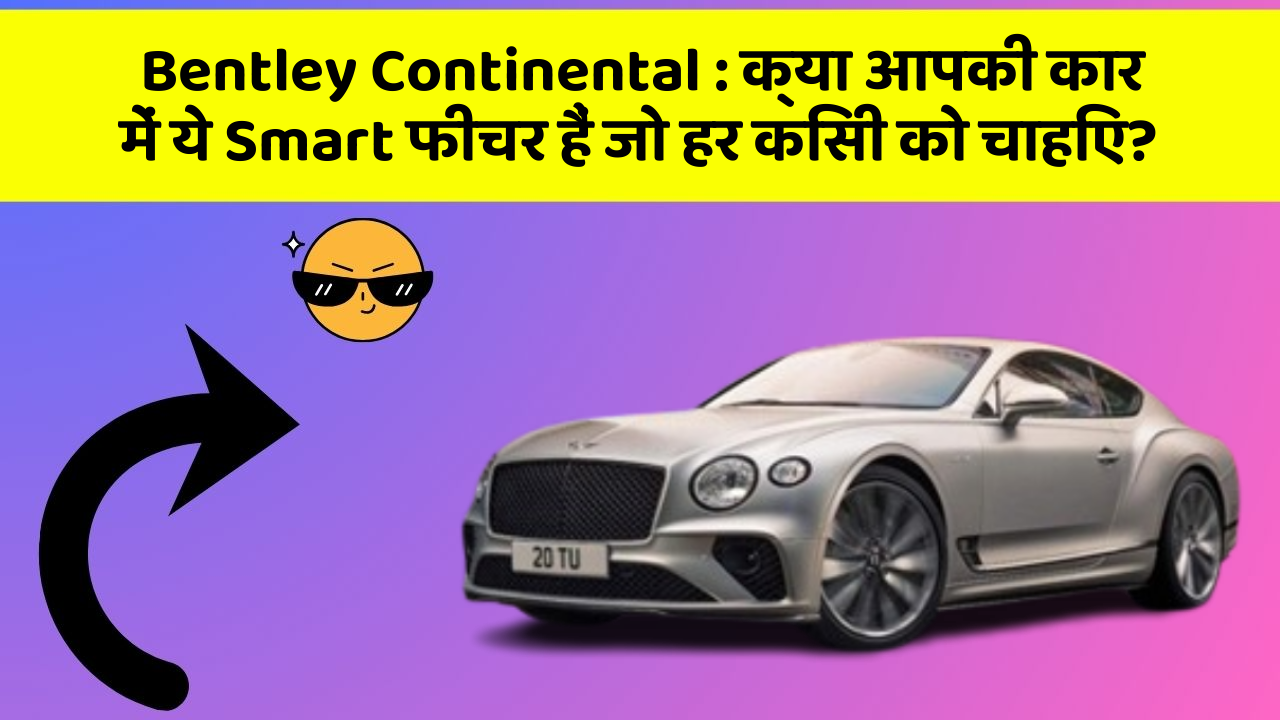 Bentley Continental: क्या आपकी कार में ये Smart फीचर हैं जो हर किसी को चाहिए?