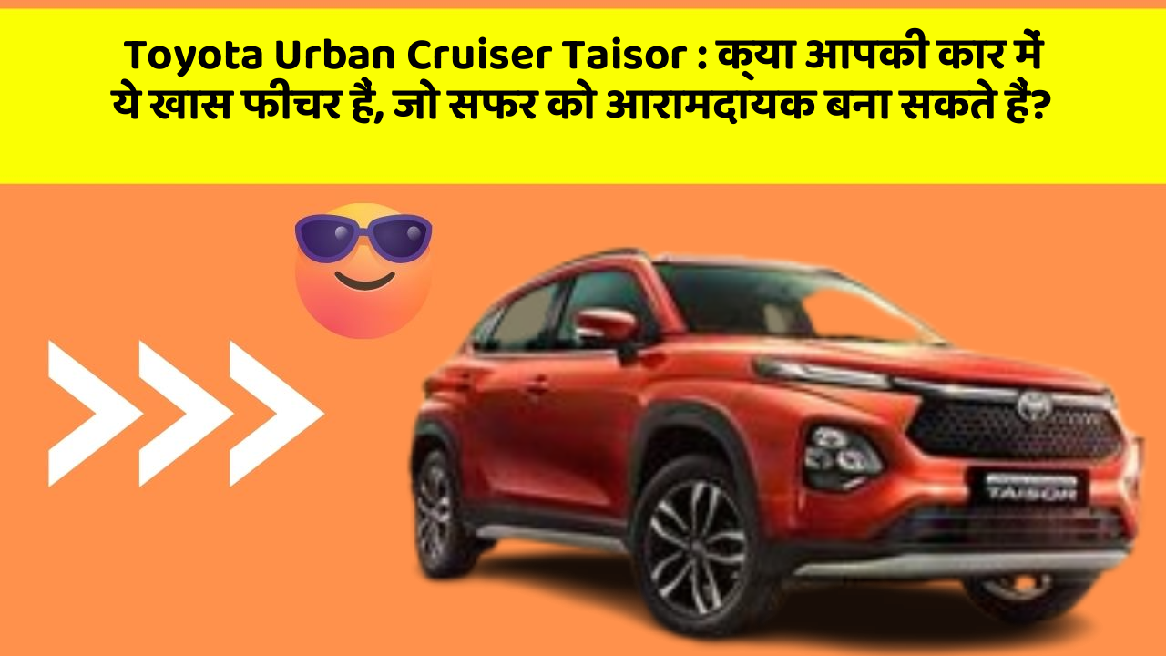 Toyota Urban Cruiser Taisor: क्या आपकी कार में ये खास फीचर हैं, जो सफर को आरामदायक बना सकते हैं?