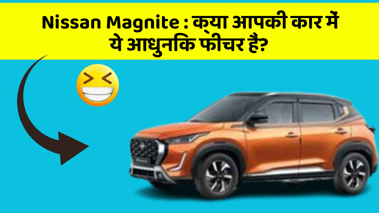 Nissan Magnite: क्या आपकी कार में ये आधुनिक फीचर हैं?