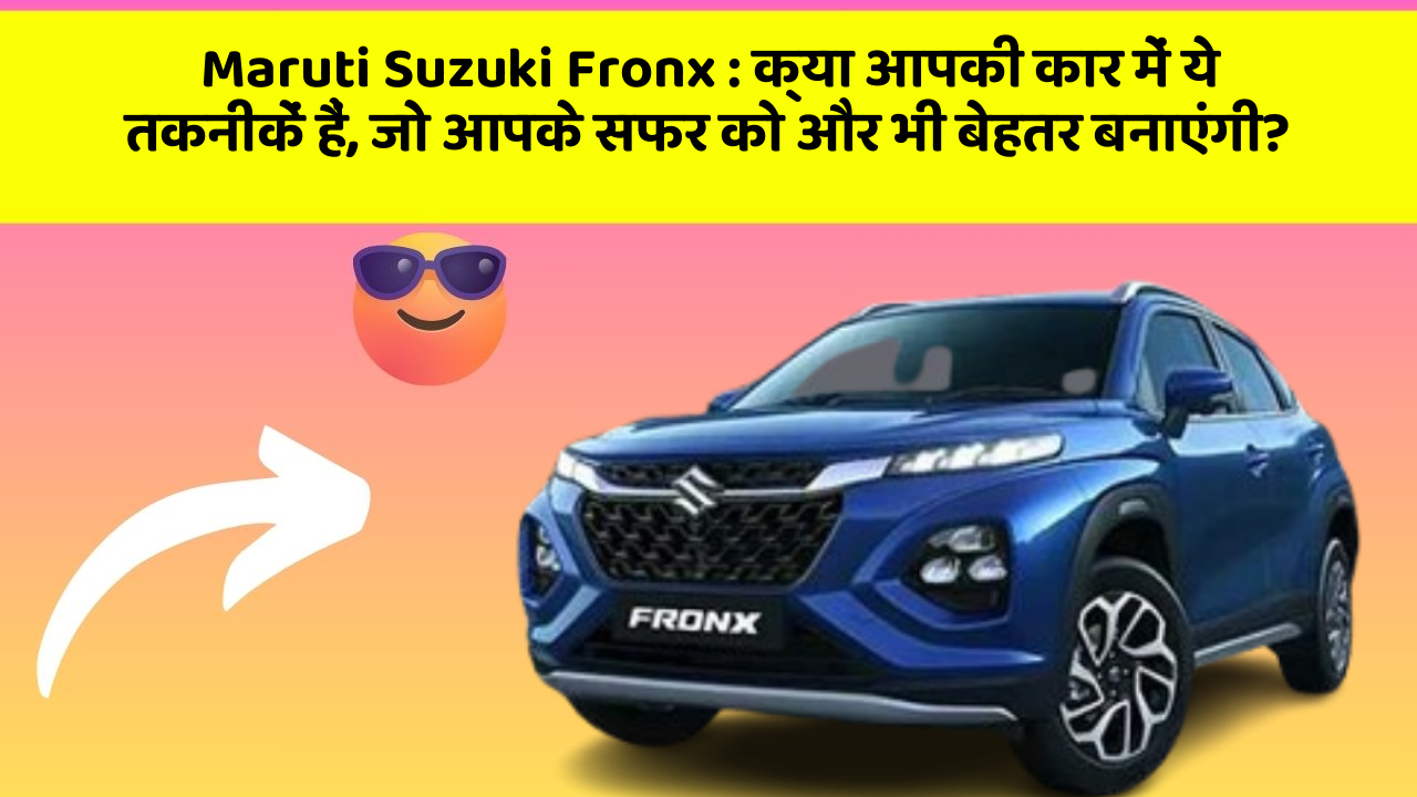 Maruti Suzuki Fronx:क्या आपकी कार में ये तकनीकें हैं, जो आपके सफर को और भी बेहतर बनाएंगी?