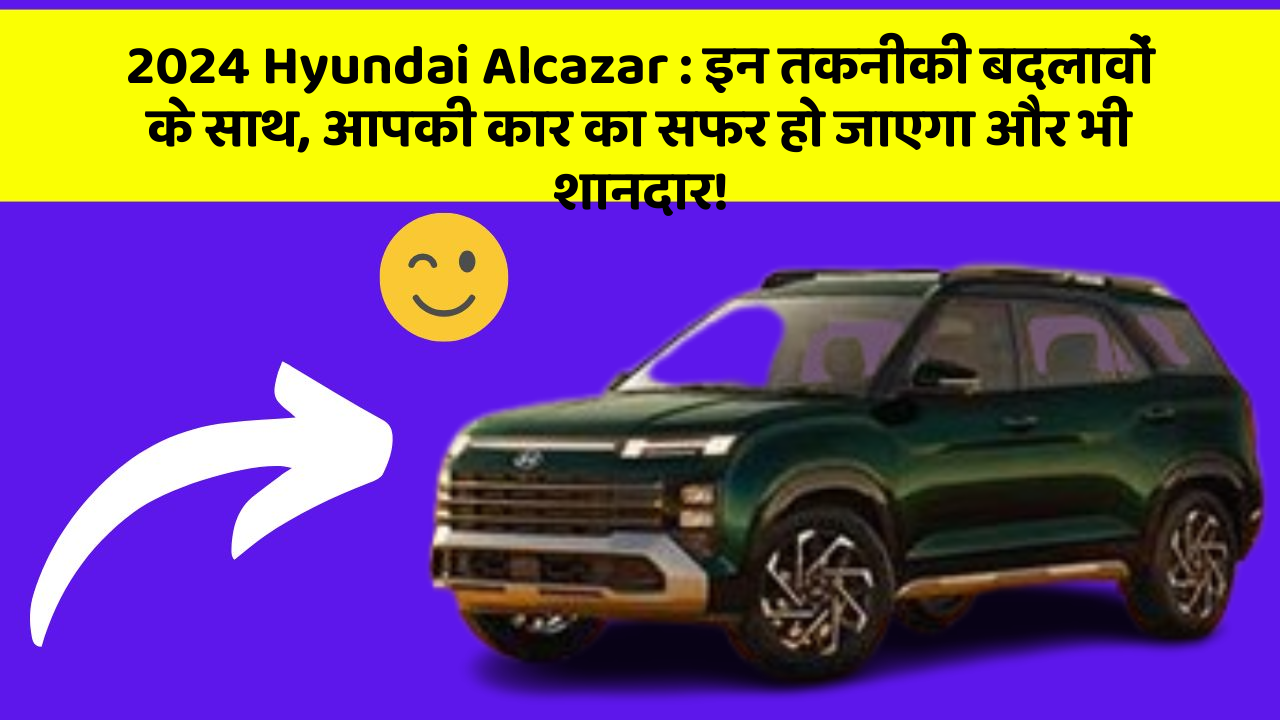 2024 Hyundai Alcazar : इन तकनीकी बदलावों के साथ, आपकी कार का सफर हो जाएगा और भी शानदार!