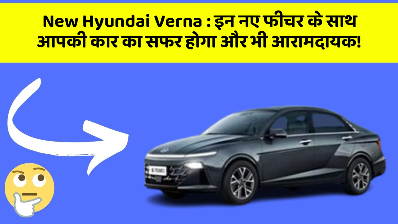 New Hyundai Verna: इन नए फीचर के साथ आपकी कार का सफर होगा और भी आरामदायक!